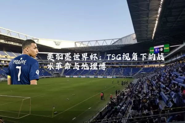 美加墨世界杯：TSG视角下的战术革命与地理博弈