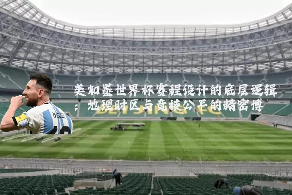美加墨世界杯赛程设计的底层逻辑:地理时区与竞技公平的精密博弈