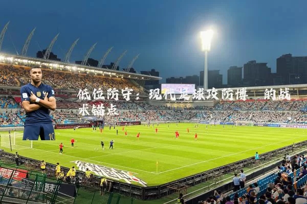 低位防守:现代足球攻防博弈的战术锚点