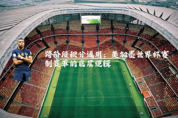 跨阶段积分通用:美加墨世界杯赛制变革的底层逻辑