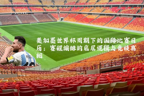 美加墨世界杯周期下的国际比赛日历:赛程编排的底层逻辑与竞技真相