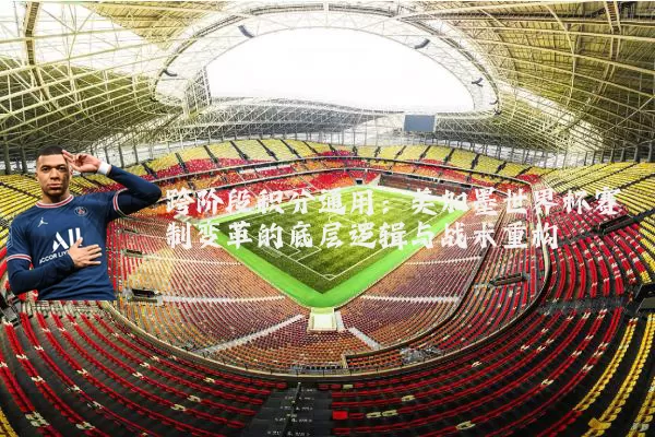 跨阶段积分通用:美加墨世界杯赛制变革的底层逻辑与战术重构