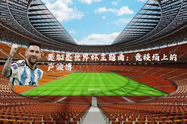 美加墨世界杯主题曲:竞技场上的声波博弈
