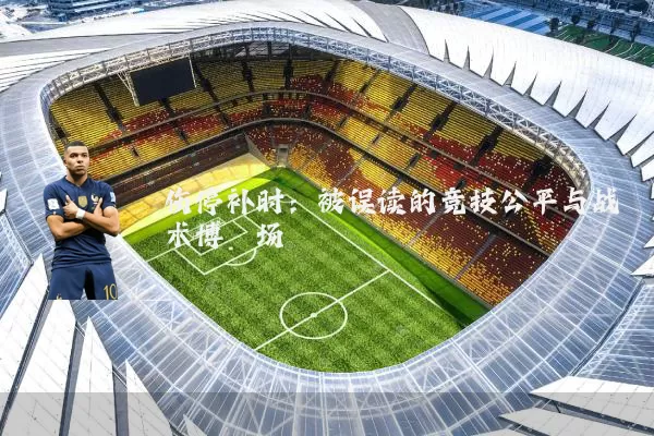 伤停补时:被误读的竞技公平与战术博弈场