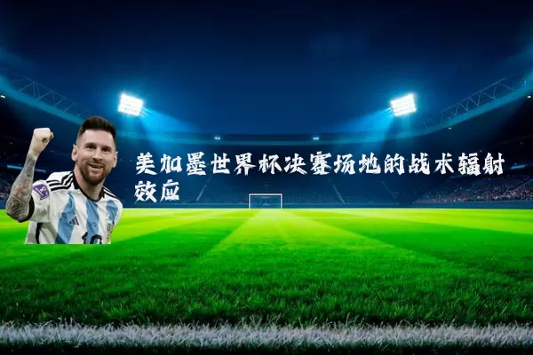 美加墨世界杯决赛场地的战术辐射效应