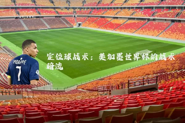 定位球战术：美加墨世界杯的战术暗流