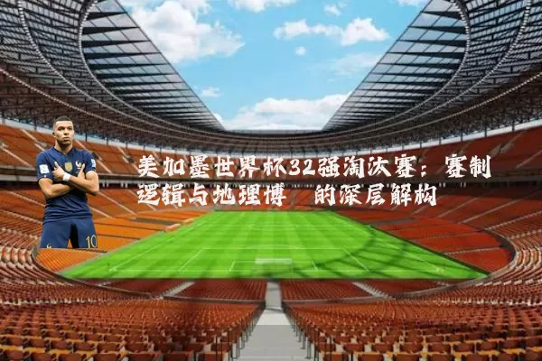美加墨世界杯32强淘汰赛:赛制逻辑与地理博弈的深层解构