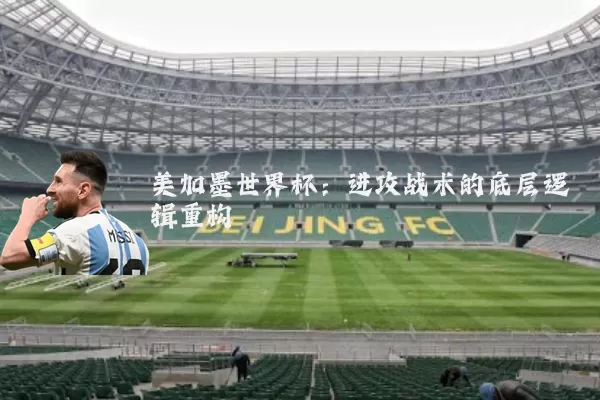 美加墨世界杯：进攻战术的底层逻辑重构