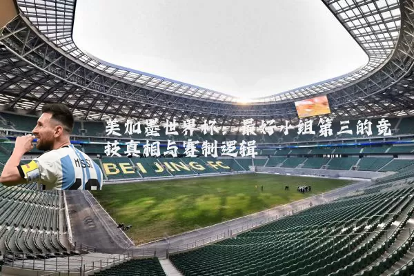 美加墨世界杯:最好小组第三的竞技真相与赛制逻辑