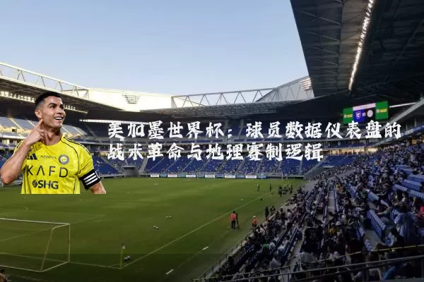 美加墨世界杯:球员数据仪表盘的战术革命与地理赛制逻辑