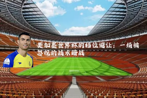 美加墨世界杯的档位避让：一场被忽视的战术暗战