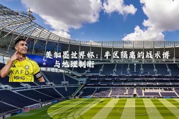美加墨世界杯:半区隔离的战术博弈与地理制衡
