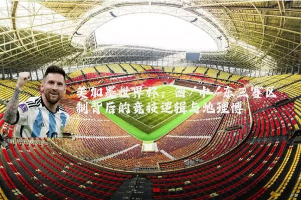 美加墨世界杯：西/中/东三赛区制背后的竞技逻辑与地理博弈