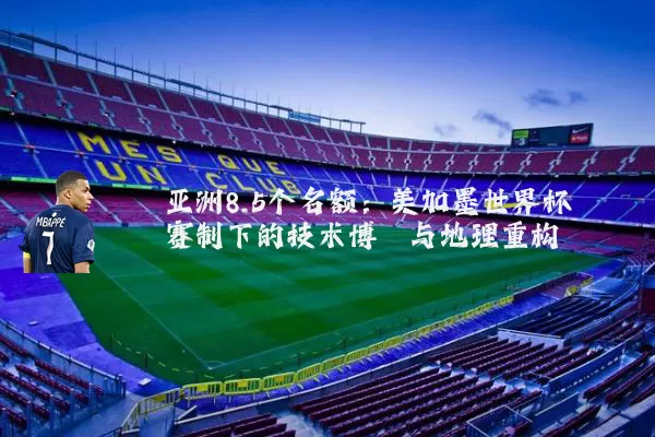亚洲8.5个名额:美加墨世界杯赛制下的技术博弈与地理重构