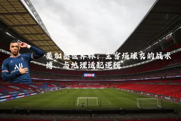 美加墨世界杯：主客场球衣的战术博弈与地理适配逻辑