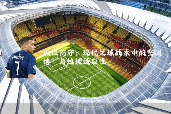 低位防守:现代足球战术中的空间博弈与地理适应性