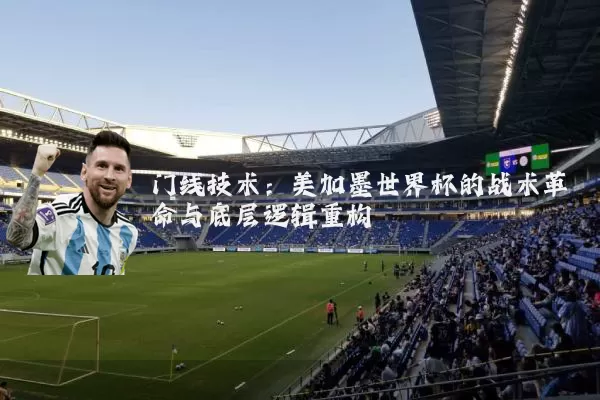 门线技术:美加墨世界杯的战术革命与底层逻辑重构