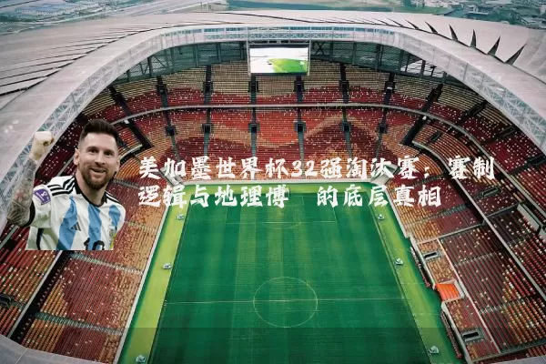 美加墨世界杯32强淘汰赛:赛制逻辑与地理博弈的底层真相