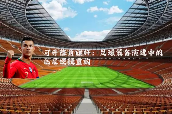 可升降角旗杆:足球装备演进中的底层逻辑重构