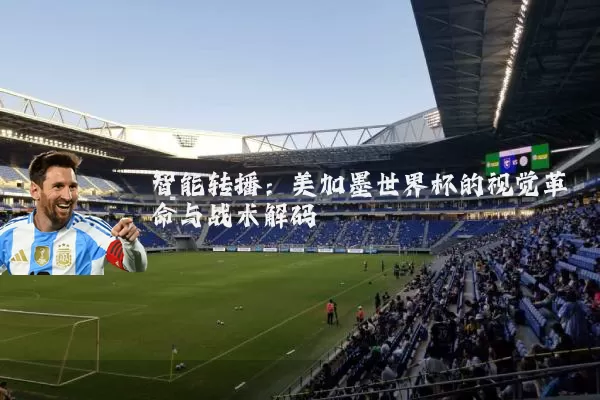 智能转播:美加墨世界杯的视觉革命与战术解码