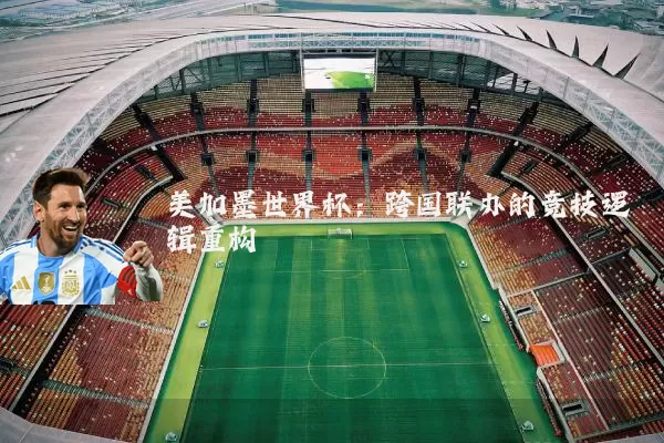 美加墨世界杯:跨国联办的竞技逻辑重构