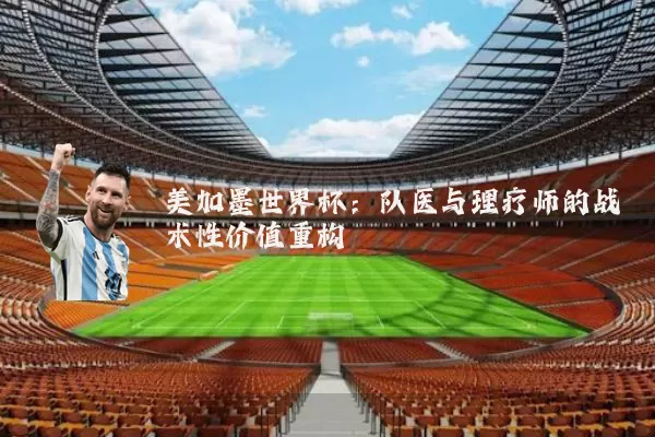 美加墨世界杯:队医与理疗师的战术性价值重构
