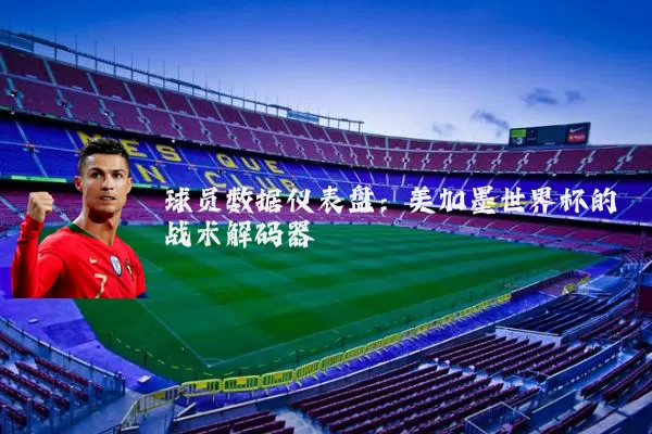 球员数据仪表盘：美加墨世界杯的战术解码器