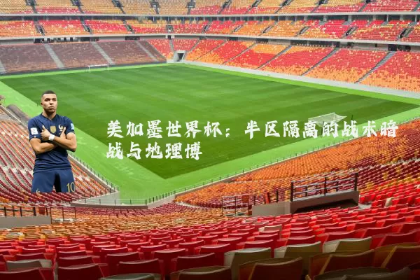 美加墨世界杯:半区隔离的战术暗战与地理博弈