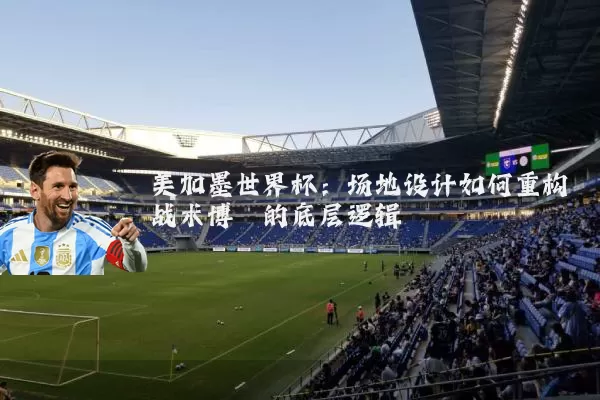 美加墨世界杯：场地设计如何重构战术博弈的底层逻辑
