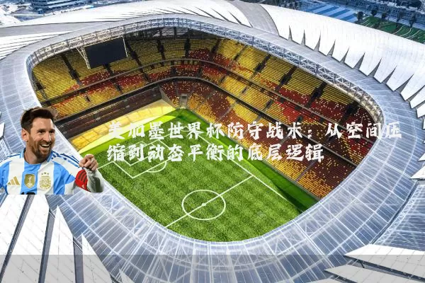 美加墨世界杯防守战术:从空间压缩到动态平衡的底层逻辑