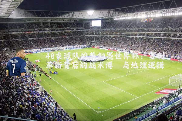 48支球队的美加墨世界杯：赛制革新背后的战术博弈与地理逻辑