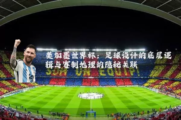 美加墨世界杯：足球设计的底层逻辑与赛制地理的隐秘关联