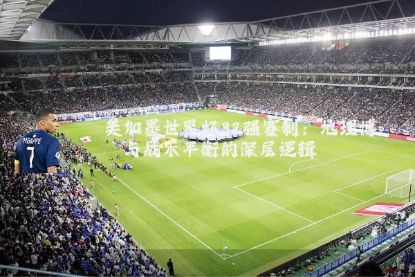 美加墨世界杯32强赛制:地理博弈与战术平衡的深层逻辑