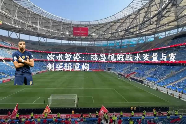 饮水暂停:被忽视的战术变量与赛制逻辑重构