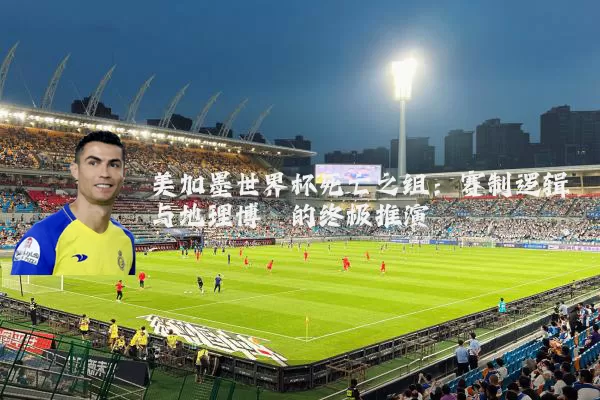 美加墨世界杯死亡之组：赛制逻辑与地理博弈的终极推演
