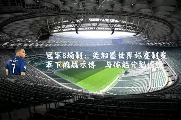 冠军8场制:美加墨世界杯赛制变革下的战术博弈与体能分配逻辑