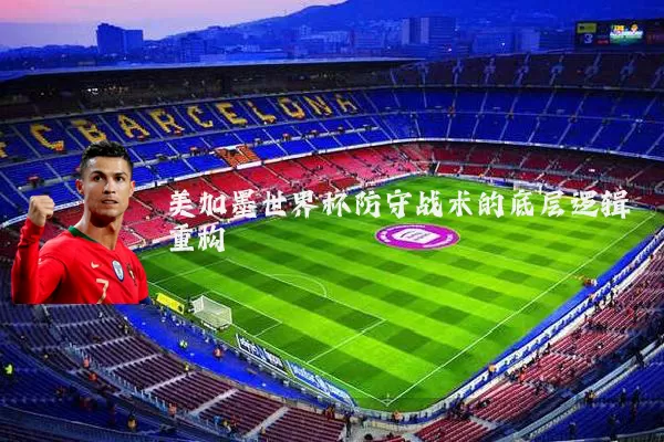 美加墨世界杯防守战术的底层逻辑重构