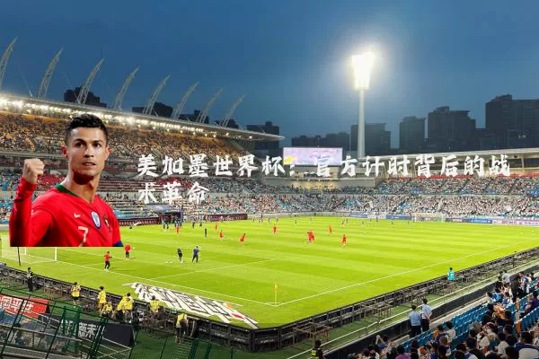 美加墨世界杯:官方计时背后的战术革命