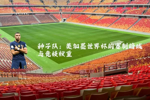 种子队：美加墨世界杯的赛制暗线与竞技权重