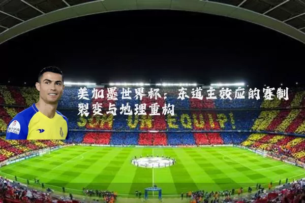美加墨世界杯:东道主效应的赛制裂变与地理重构