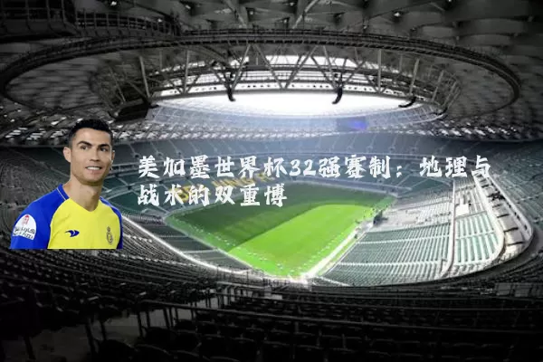 美加墨世界杯32强赛制:地理与战术的双重博弈