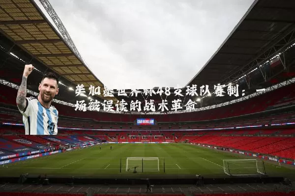 美加墨世界杯48支球队赛制:一场被误读的战术革命