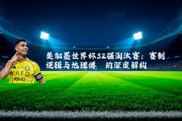 美加墨世界杯32强淘汰赛:赛制逻辑与地理博弈的深度解构