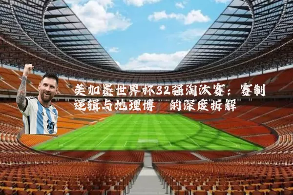 美加墨世界杯32强淘汰赛:赛制逻辑与地理博弈的深度拆解