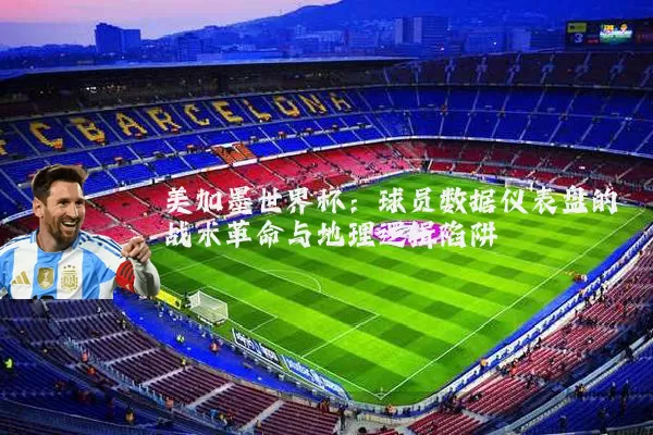 美加墨世界杯:球员数据仪表盘的战术革命与地理逻辑陷阱