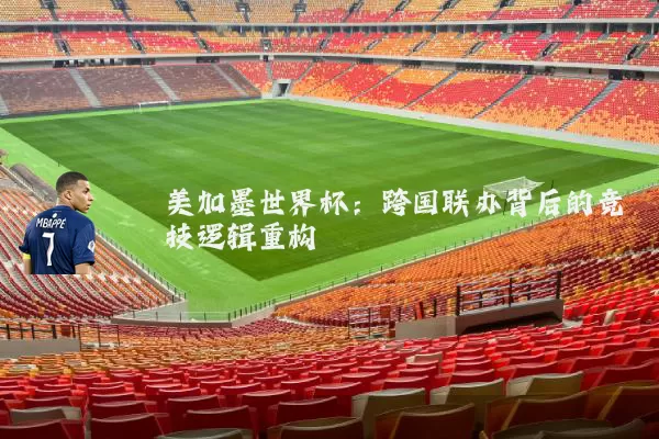 美加墨世界杯:跨国联办背后的竞技逻辑重构