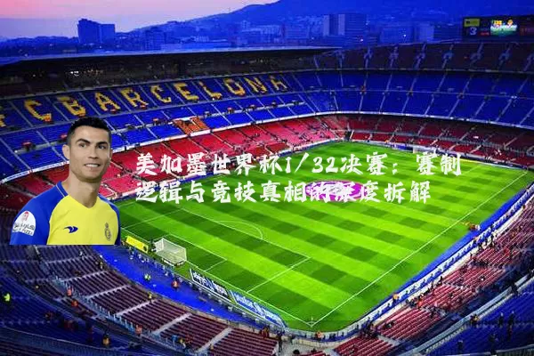 美加墨世界杯1/32决赛：赛制逻辑与竞技真相的深度拆解