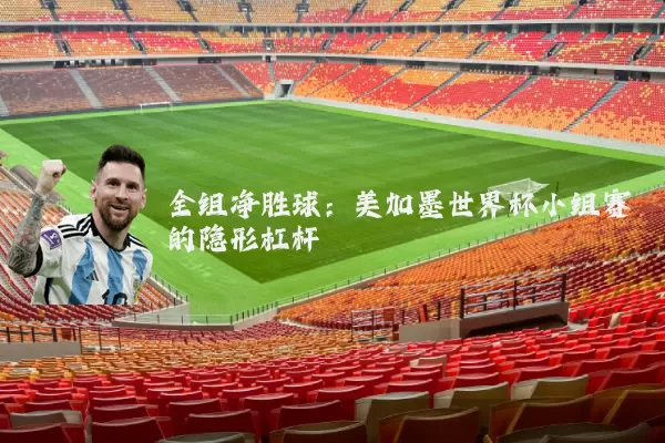 全组净胜球:美加墨世界杯小组赛的隐形杠杆